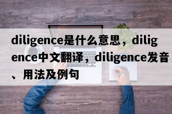 diligence是什么意思，diligence中文翻譯，diligence發(fā)音、用法及例句