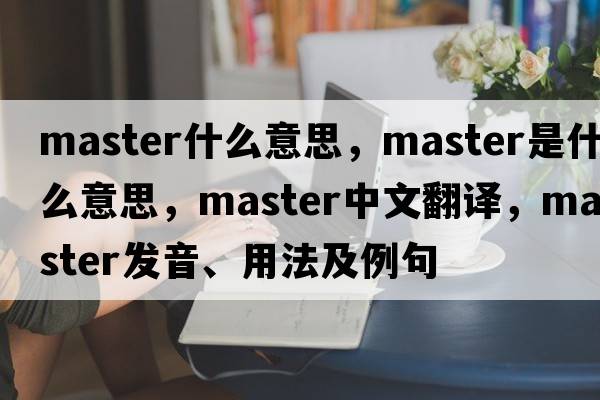 master什么意思，master是什么意思，master中文翻譯，master發(fā)音、用法及例句