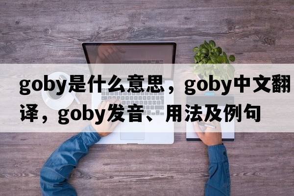 goby是什么意思，goby中文翻譯，goby發(fā)音、用法及例句