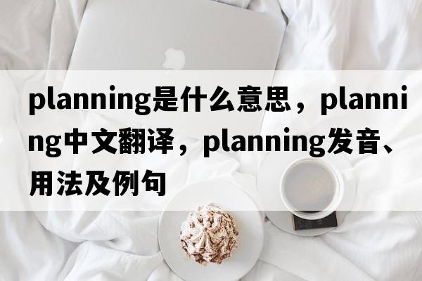 planning是什么意思，planning中文翻譯，planning發(fā)音、用法及例句