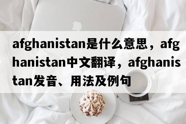 Afghanistan是什么意思，Afghanistan中文翻譯，Afghanistan發(fā)音、用法及例句