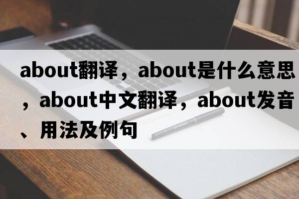 about翻譯，about是什么意思，about中文翻譯，about發(fā)音、用法及例句
