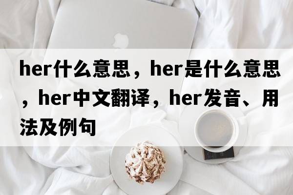 her什么意思，her是什么意思，her中文翻譯，her發(fā)音、用法及例句