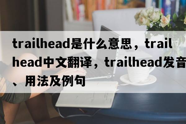 trailhead是什么意思，trailhead中文翻譯，trailhead發(fā)音、用法及例句