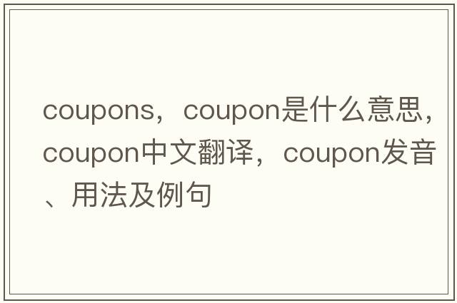coupons，coupon是什么意思，coupon中文翻譯，coupon發(fā)音、用法及例句