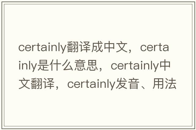 certainly翻譯成中文，certainly是什么意思，certainly中文翻譯，certainly發(fā)音、用法及例句