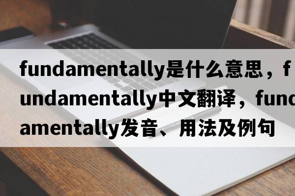 fundamentally是什么意思，fundamentally中文翻譯，fundamentally發(fā)音、用法及例句