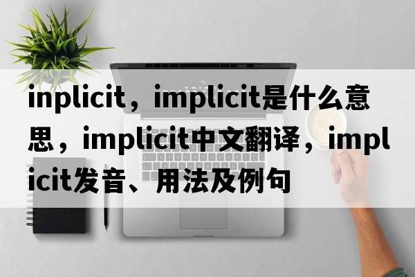 inplicit，implicit是什么意思，implicit中文翻譯，implicit發(fā)音、用法及例句