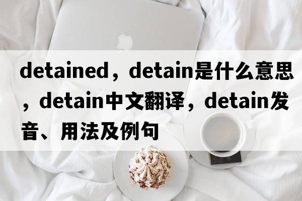 detained，detain是什么意思，detain中文翻譯，detain發(fā)音、用法及例句