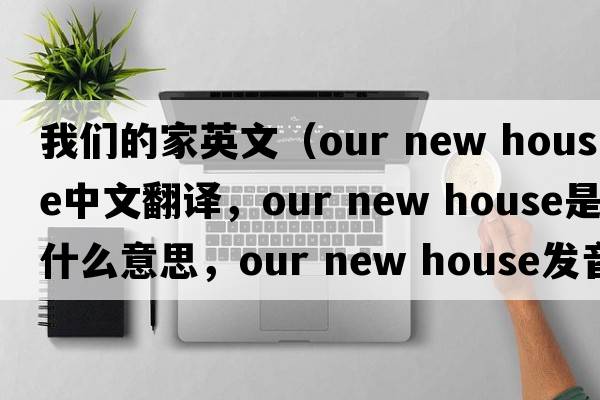 我們的家英文（our new house中文翻譯，our new house是什么意思，our new house發(fā)音、用法及例句）