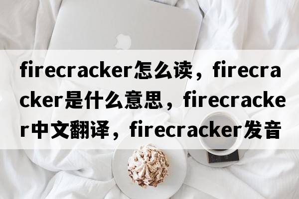 firecracker怎么讀，firecracker是什么意思，firecracker中文翻譯，firecracker發(fā)音、用法及例句