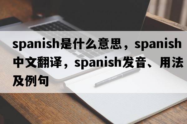 Spanish是什么意思，Spanish中文翻譯，Spanish發(fā)音、用法及例句