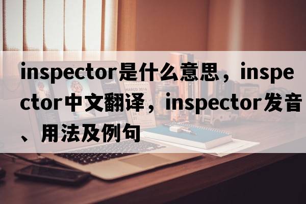inspector是什么意思，inspector中文翻譯，inspector發(fā)音、用法及例句