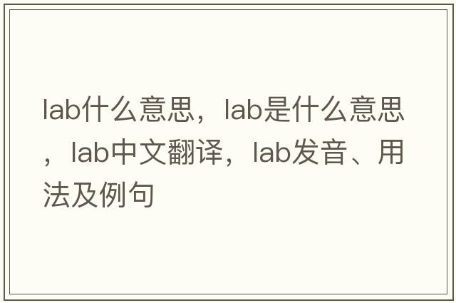 lab什么意思，lab是什么意思，lab中文翻譯，lab發(fā)音、用法及例句