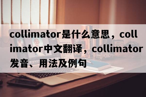 collimator是什么意思，collimator中文翻譯，collimator發(fā)音、用法及例句