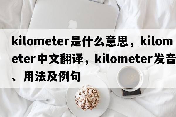 kilometer是什么意思，kilometer中文翻譯，kilometer發(fā)音、用法及例句