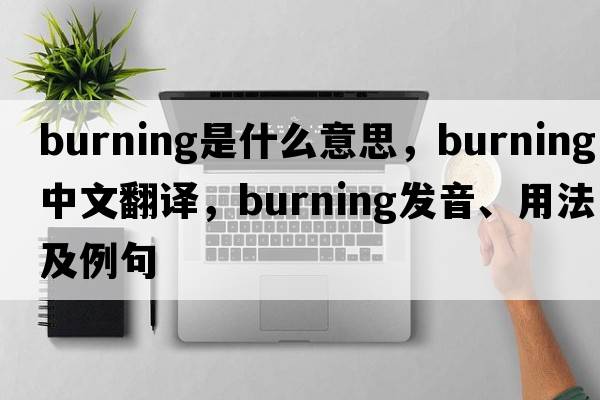 burning是什么意思，burning中文翻譯，burning發(fā)音、用法及例句
