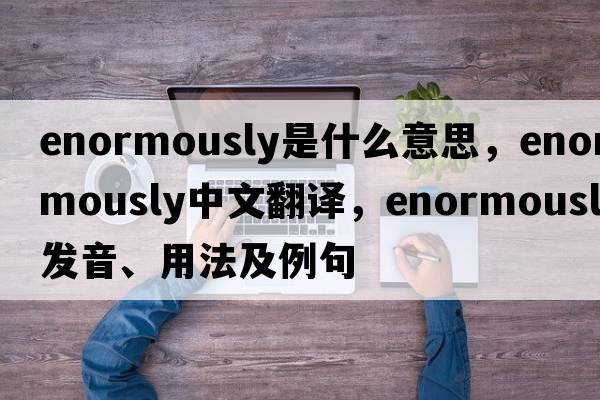 enormously是什么意思，enormously中文翻譯，enormously發(fā)音、用法及例句