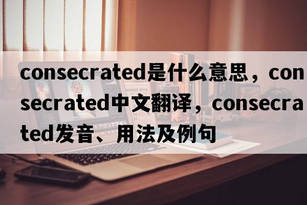 consecrated是什么意思，consecrated中文翻譯，consecrated發(fā)音、用法及例句