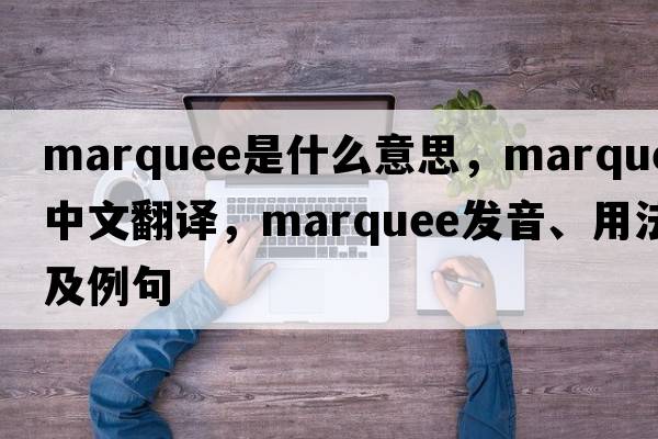 marquee是什么意思，marquee中文翻譯，marquee發(fā)音、用法及例句