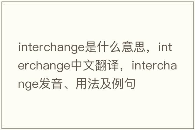 interchange是什么意思，interchange中文翻譯，interchange發(fā)音、用法及例句