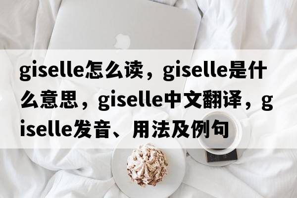 giselle怎么讀，Giselle是什么意思，Giselle中文翻譯，Giselle發(fā)音、用法及例句