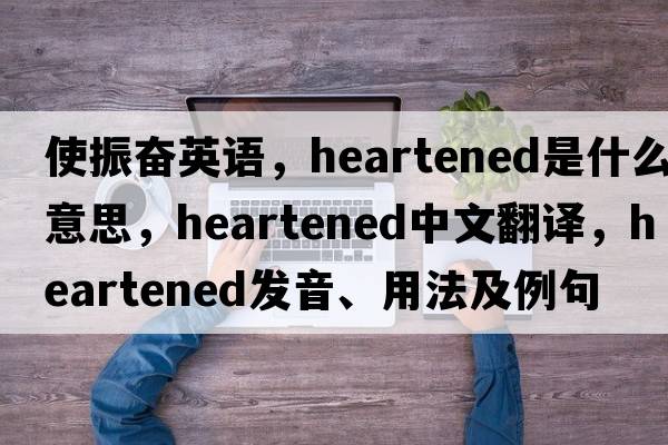 使振奮英語，heartened是什么意思，heartened中文翻譯，heartened發(fā)音、用法及例句