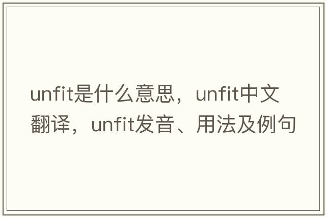 unfit是什么意思，unfit中文翻譯，unfit發(fā)音、用法及例句
