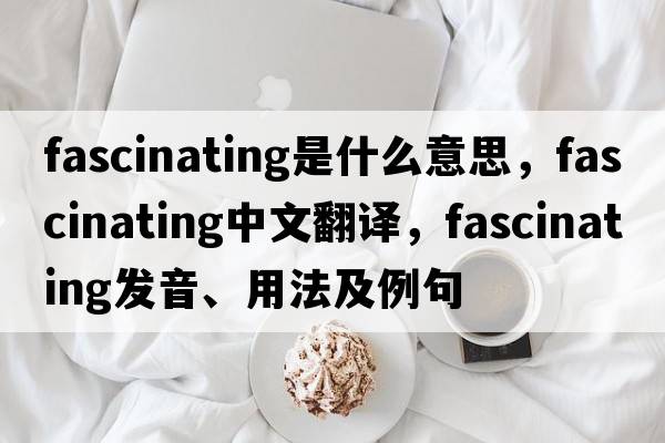 fascinating是什么意思，fascinating中文翻譯，fascinating發(fā)音、用法及例句