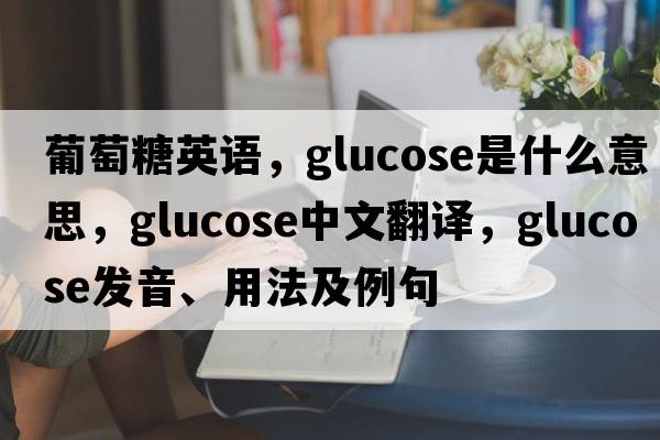 葡萄糖英語(yǔ)，glucose是什么意思，glucose中文翻譯，glucose發(fā)音、用法及例句