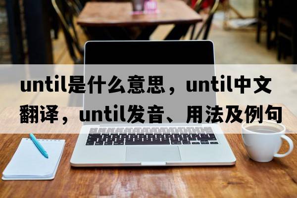 until是什么意思，until中文翻譯，until發(fā)音、用法及例句