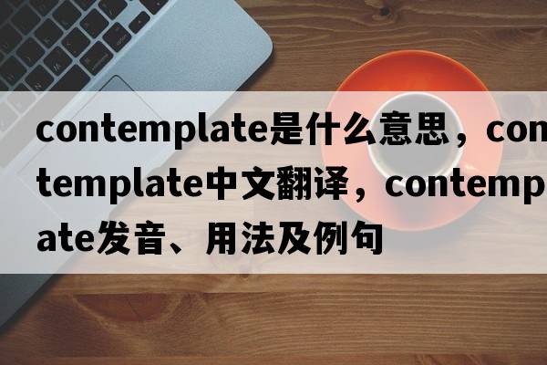 contemplate是什么意思，contemplate中文翻譯，contemplate發(fā)音、用法及例句