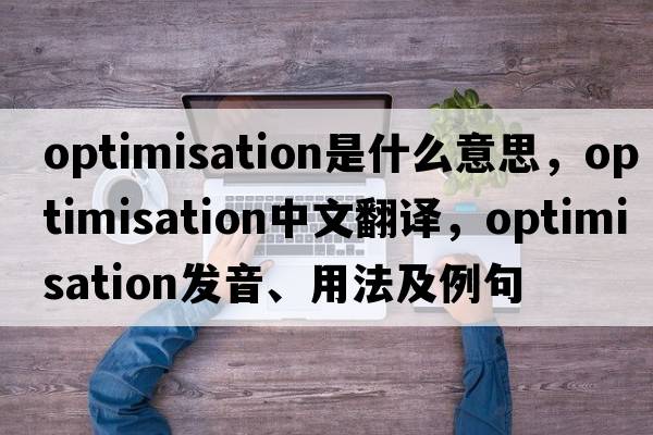 optimisation是什么意思，optimisation中文翻譯，optimisation發(fā)音、用法及例句