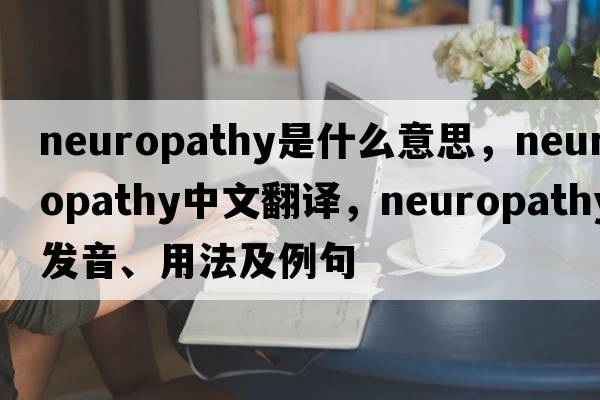 neuropathy是什么意思，neuropathy中文翻譯，neuropathy發(fā)音、用法及例句