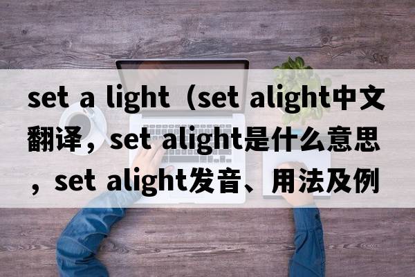 set a light（set alight中文翻譯，set alight是什么意思，set alight發(fā)音、用法及例句）