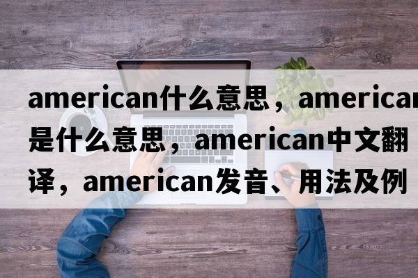 american什么意思，American是什么意思，American中文翻譯，American發(fā)音、用法及例句