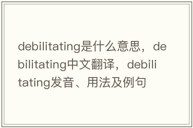 debilitating是什么意思，debilitating中文翻譯，debilitating發(fā)音、用法及例句