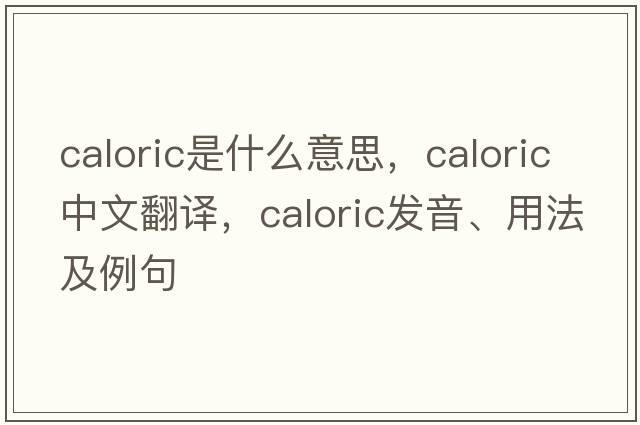 caloric是什么意思，caloric中文翻譯，caloric發(fā)音、用法及例句