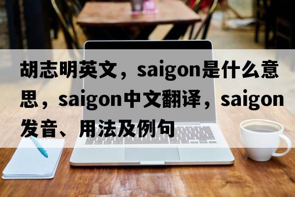 胡志明英文，saigon是什么意思，saigon中文翻譯，saigon發(fā)音、用法及例句