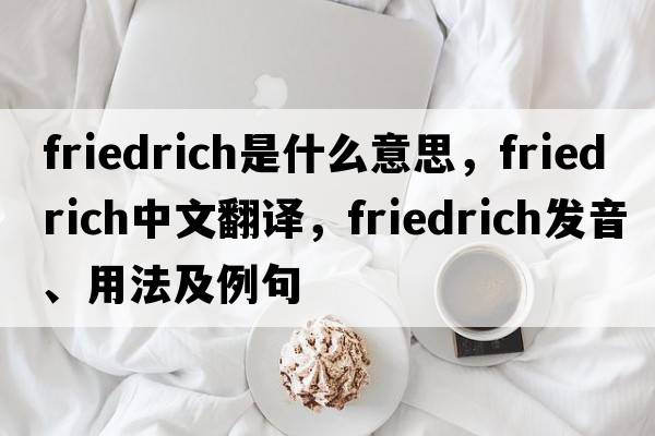 Friedrich是什么意思，F(xiàn)riedrich中文翻譯，F(xiàn)riedrich發(fā)音、用法及例句