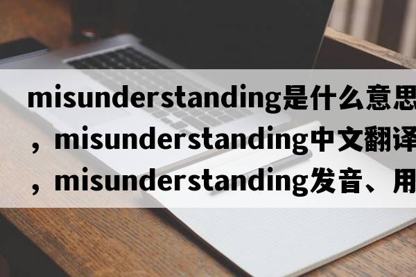 misunderstanding是什么意思，misunderstanding中文翻譯，misunderstanding發(fā)音、用法及例句