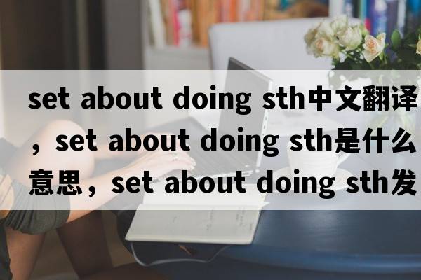 set about doing sth中文翻譯，set about doing sth是什么意思，set about doing sth發(fā)音、用法及例句