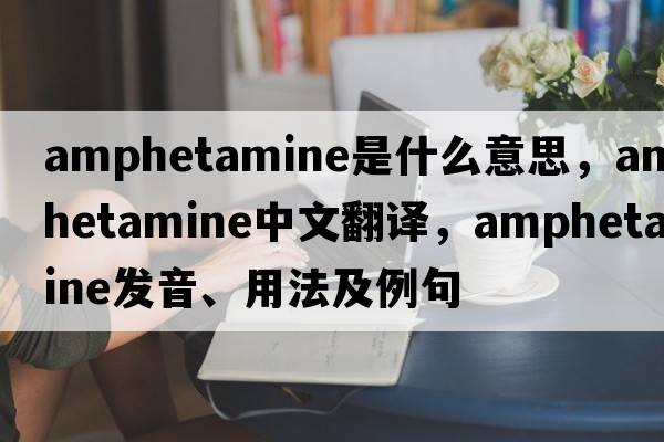 amphetamine是什么意思，amphetamine中文翻譯，amphetamine發(fā)音、用法及例句