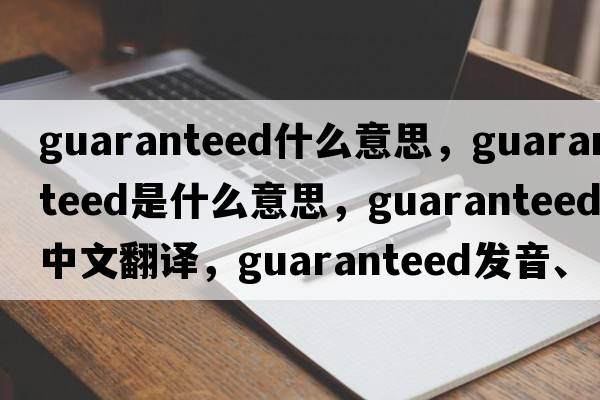 guaranteed什么意思，guaranteed是什么意思，guaranteed中文翻譯，guaranteed發(fā)音、用法及例句