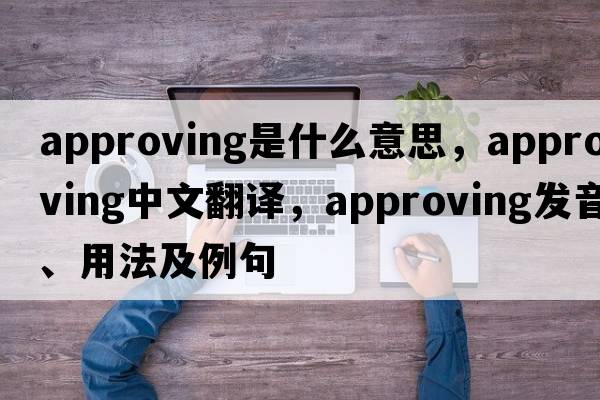 approving是什么意思，approving中文翻譯，approving發(fā)音、用法及例句