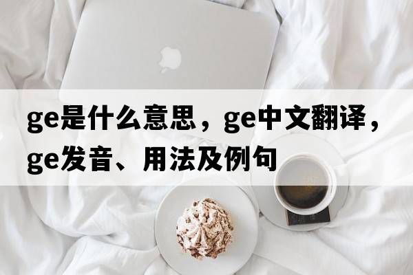 GE是什么意思，GE中文翻譯，GE發(fā)音、用法及例句