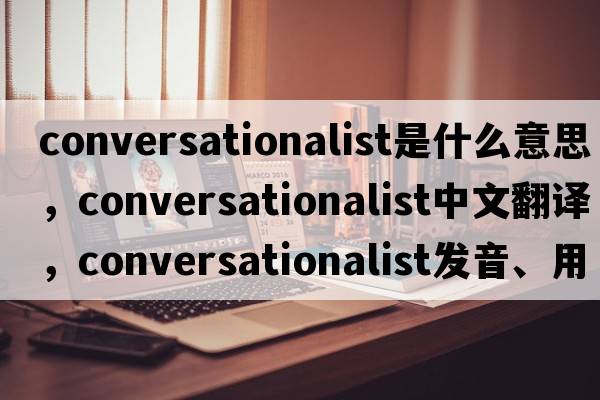 conversationalist是什么意思，conversationalist中文翻譯，conversationalist發(fā)音、用法及例句