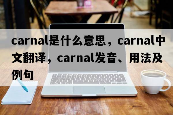 carnal是什么意思，carnal中文翻譯，carnal發(fā)音、用法及例句