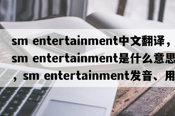 sm entertainment中文翻譯，sm entertainment是什么意思，sm entertainment發(fā)音、用法及例句