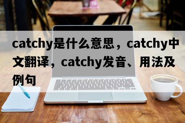 catchy是什么意思，catchy中文翻譯，catchy發(fā)音、用法及例句